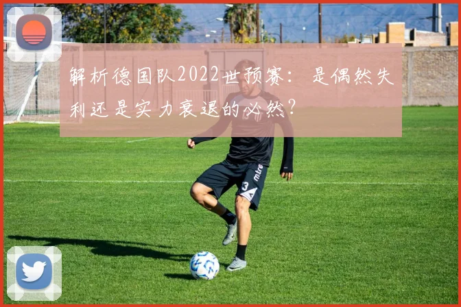 解析德国队2022世预赛：是偶然失利还是实力衰退的必然？