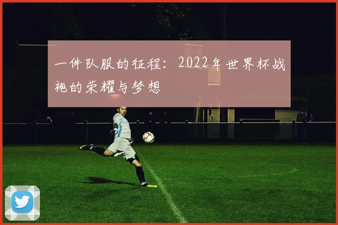 一件队服的征程：2022年世界杯战袍的荣耀与梦想