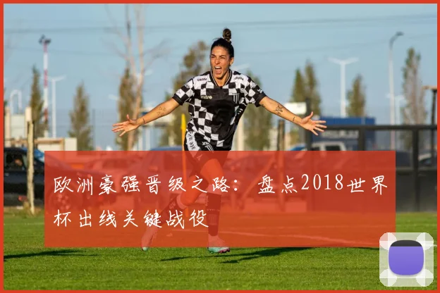 欧洲豪强晋级之路：盘点2018世界杯出线关键战役