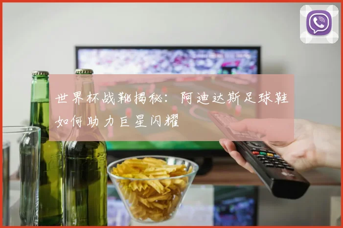 世界杯战靴揭秘：阿迪达斯足球鞋如何助力巨星闪耀