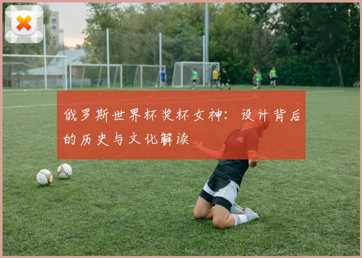 俄罗斯世界杯奖杯女神：设计背后的历史与文化解读