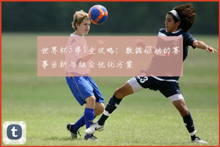 世界杯5串1全攻略：数据驱动的赛事分析与组合优化方案
