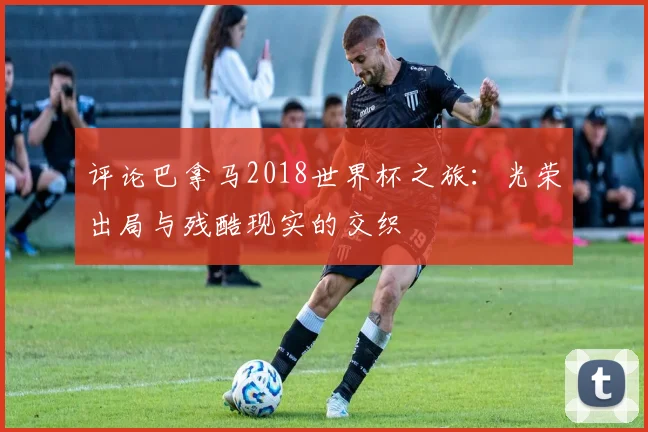 评论巴拿马2018世界杯之旅：光荣出局与残酷现实的交织