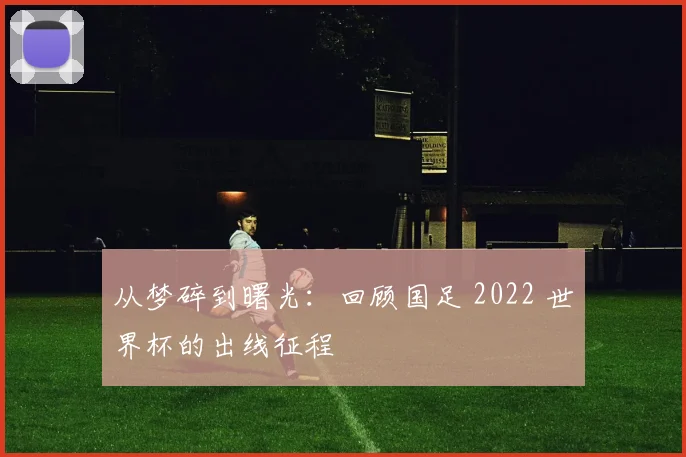 从梦碎到曙光：回顾国足 2022 世界杯的出线征程