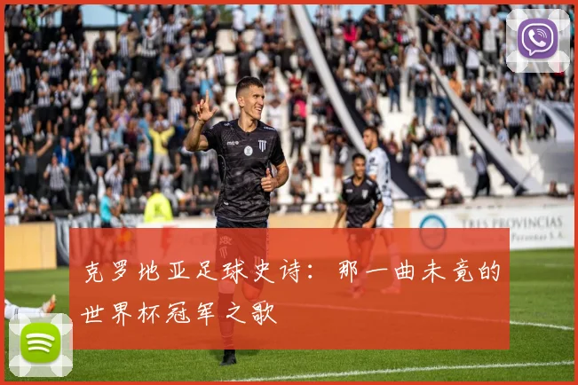 克罗地亚足球史诗：那一曲未竟的世界杯冠军之歌