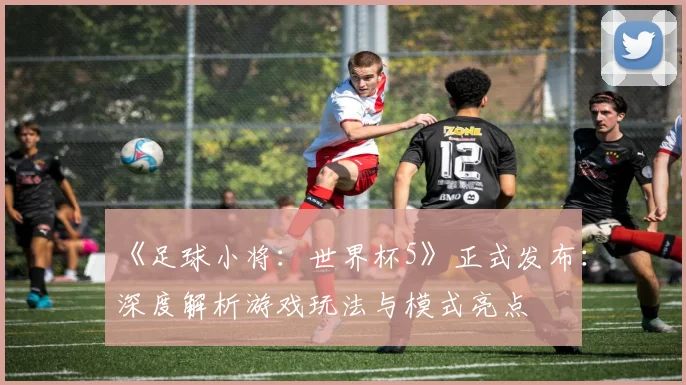 《足球小将：世界杯5》正式发布：深度解析游戏玩法与模式亮点