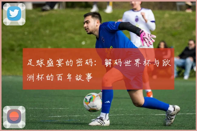 足球盛宴的密码：解码世界杯与欧洲杯的百年故事