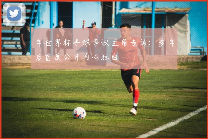 年世界杯手球争议主角专访：多年后首度公开内心独白
