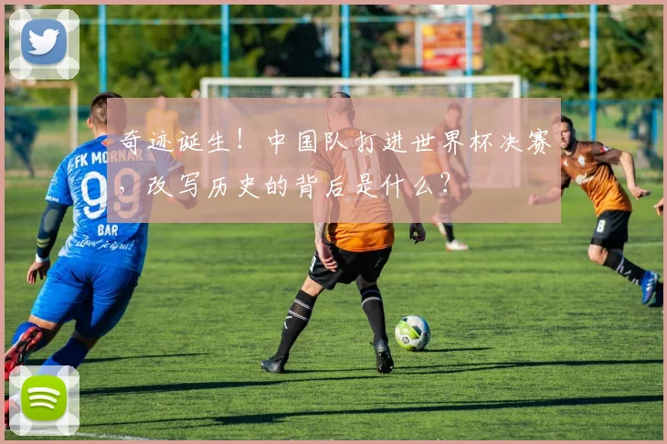 奇迹诞生！中国队打进世界杯决赛，改写历史的背后是什么？