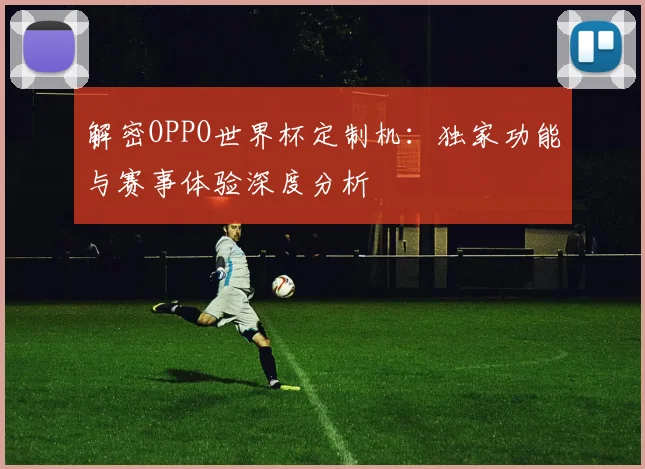 解密OPPO世界杯定制机：独家功能与赛事体验深度分析