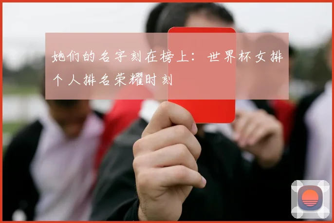 她们的名字刻在榜上：世界杯女排个人排名荣耀时刻