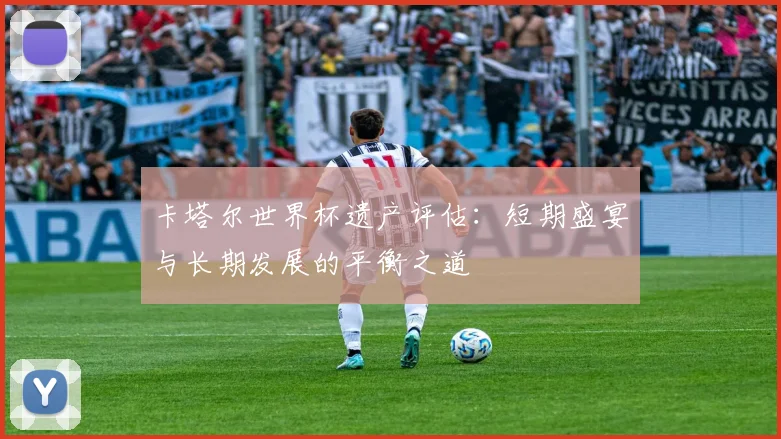 卡塔尔世界杯遗产评估：短期盛宴与长期发展的平衡之道