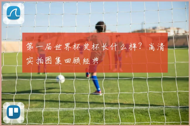 第一届世界杯奖杯长什么样？高清实拍图集回顾经典