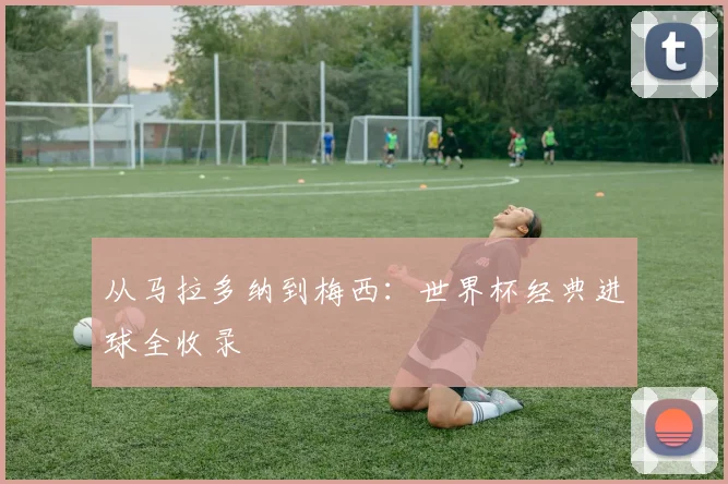 从马拉多纳到梅西：世界杯经典进球全收录