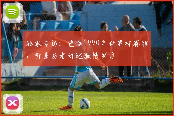 独家专访：重温1990年世界杯赛程，听亲历者讲述激情岁月