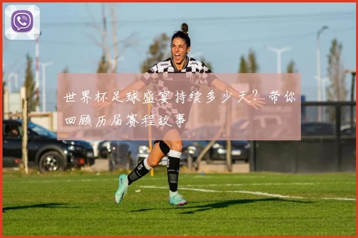 世界杯足球盛宴持续多少天？带你回顾历届赛程故事
