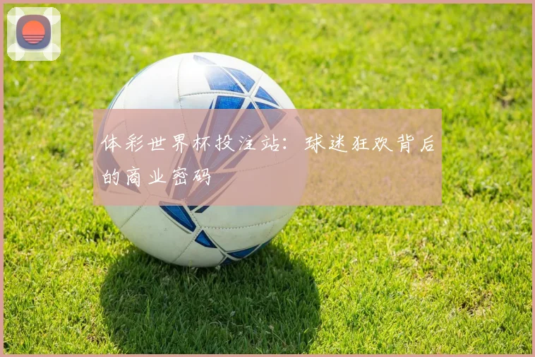 体彩世界杯投注站：球迷狂欢背后的商业密码
