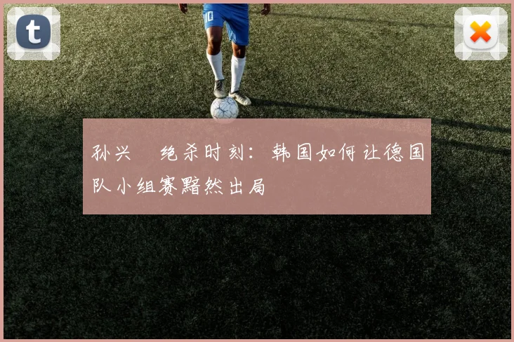 孙兴慜绝杀时刻：韩国如何让德国队小组赛黯然出局