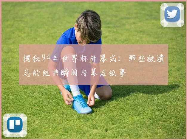 揭秘94年世界杯开幕式：那些被遗忘的经典瞬间与幕后故事