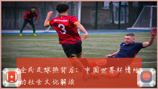 全民足球热背后：中国世界杯情结的社会文化解读