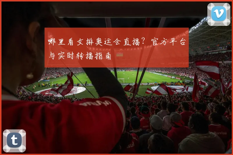 哪里看女排奥运会直播?官方平台与实时转播指南