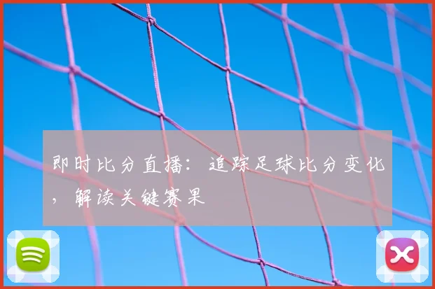 即时比分直播:追踪足球比分变化,解读关键赛果
