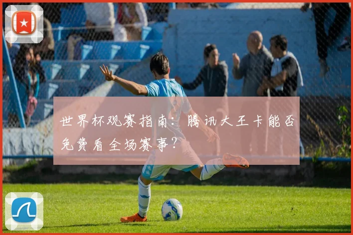 世界杯观赛指南：腾讯大王卡能否免费看全场赛事？