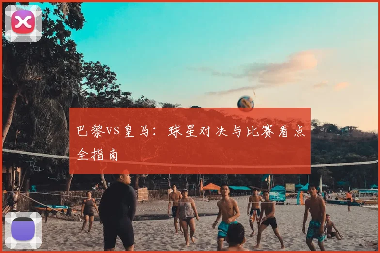 巴黎vs皇马：球星对决与比赛看点全指南