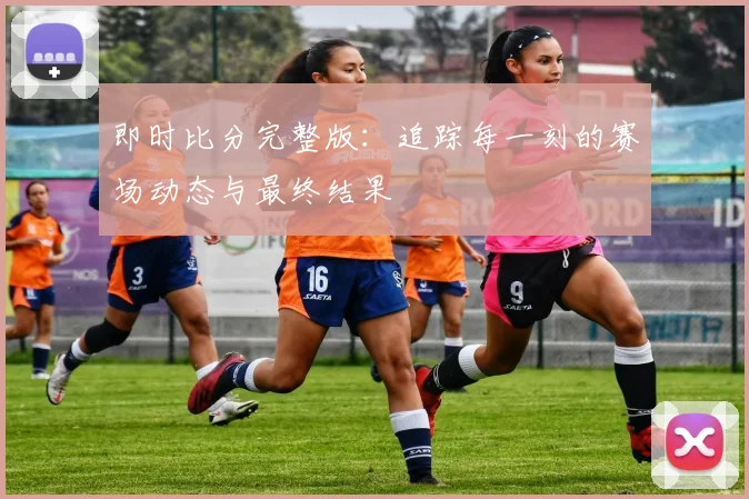即时比分完整版:追踪每一刻的赛场动态与最终结果