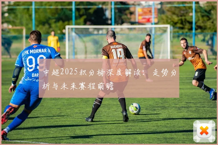 中超2025积分榜深度解读：走势分析与未来赛程前瞻