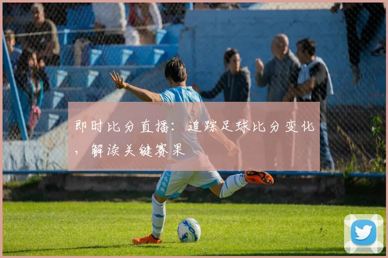 即时比分直播:追踪足球比分变化,解读关键赛果