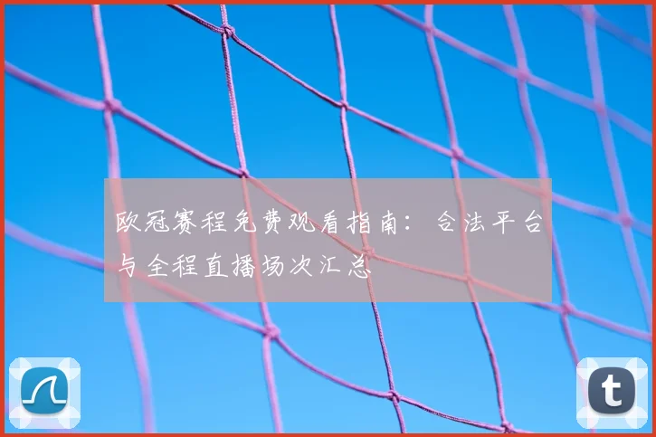 欧冠赛程免费观看指南:合法平台与全程直播场次汇总