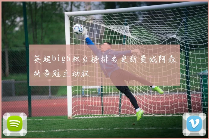 英超big6积分榜排名更新曼城阿森纳争冠主动权