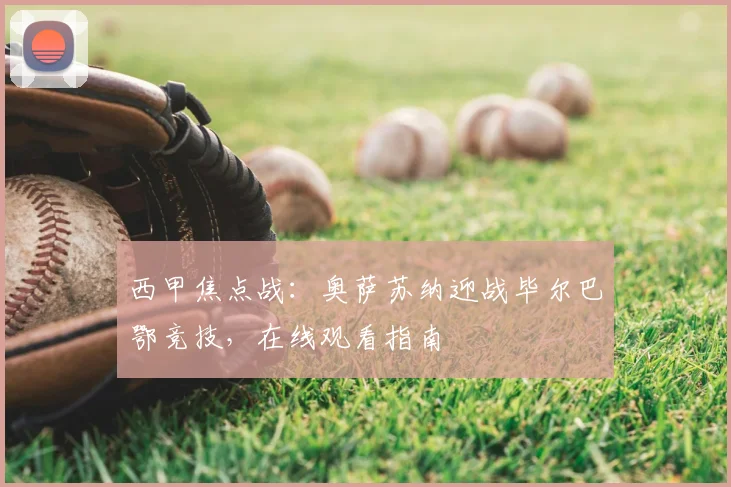 西甲焦点战：奥萨苏纳迎战毕尔巴鄂竞技，在线观看指南