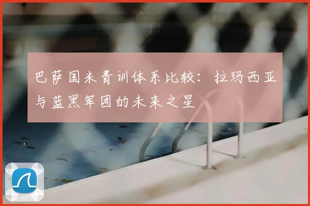 巴萨国米青训体系比较：拉玛西亚与蓝黑军团的未来之星