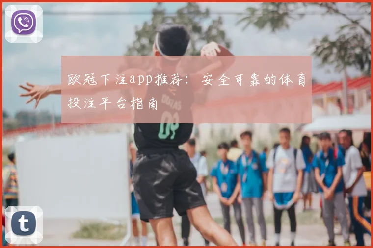 欧冠下注app推荐：安全可靠的体育投注平台指南