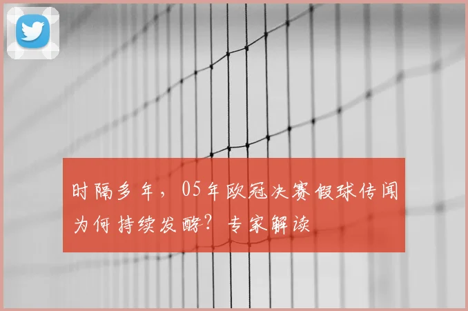时隔多年，05年欧冠决赛假球传闻为何持续发酵？专家解读