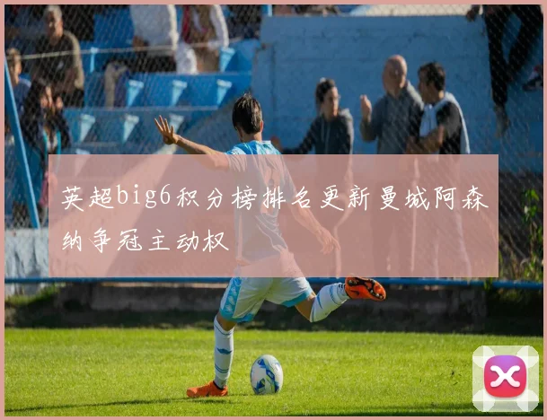 英超big6积分榜排名更新曼城阿森纳争冠主动权