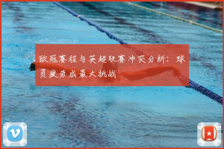 欧冠赛程与英超联赛冲突分析：球员疲劳成最大挑战