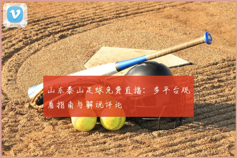 山东泰山足球免费直播：多平台观看指南与解说评论