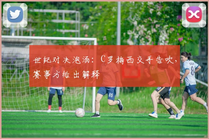 世纪对决泡汤：C罗梅西交手告吹，赛事方给出解释