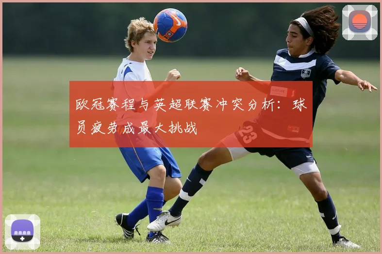 欧冠赛程与英超联赛冲突分析:球员疲劳成最大挑战