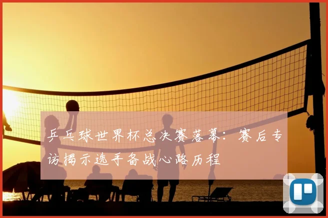 乒乓球世界杯总决赛落幕：赛后专访揭示选手备战心路历程