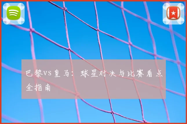 巴黎vs皇马：球星对决与比赛看点全指南