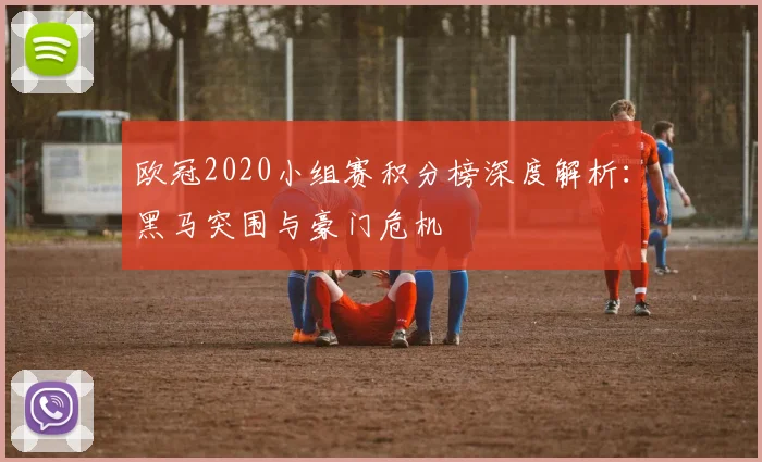 欧冠2020小组赛积分榜深度解析：黑马突围与豪门危机