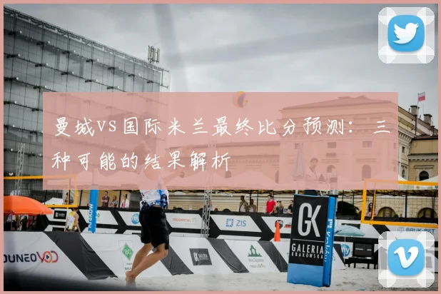 曼城vs国际米兰最终比分预测：三种可能的结果解析