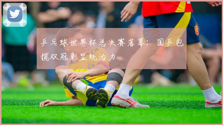 乒乓球世界杯总决赛落幕：国乒包揽双冠彰显统治力
