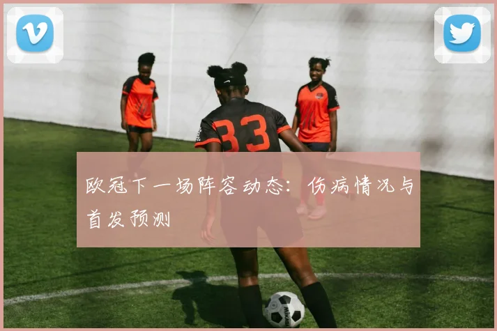欧冠下一场阵容动态：伤病情况与首发预测