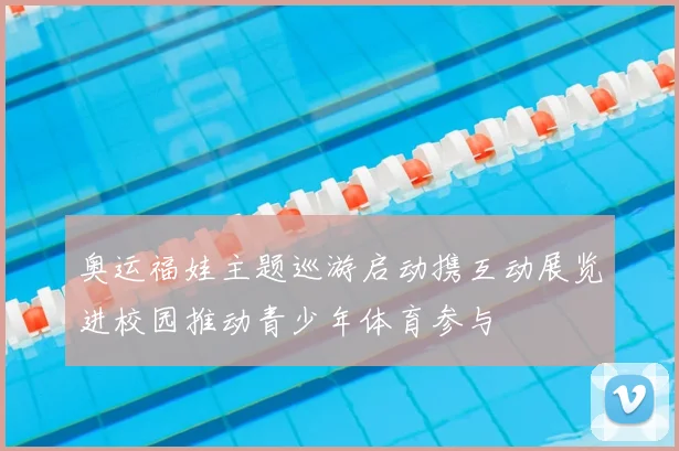 奥运福娃主题巡游启动携互动展览进校园推动青少年体育参与