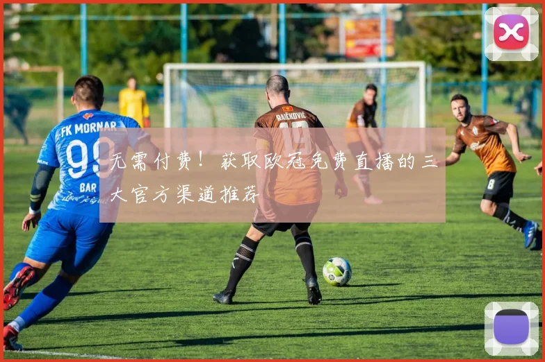 无需付费！获取欧冠免费直播的三大官方渠道推荐